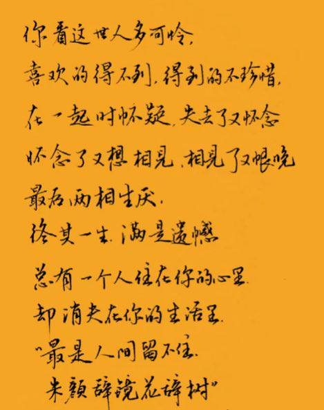 你看这世人多可怜，喜欢的得不到，得到的不珍惜，在一起时怀疑，失去了又怀念，怀念了又想相见，相见了恨晚，最后两相生厌终，其一生满是遗憾，总有一个人住在你的心里，却消夫在你的生活里